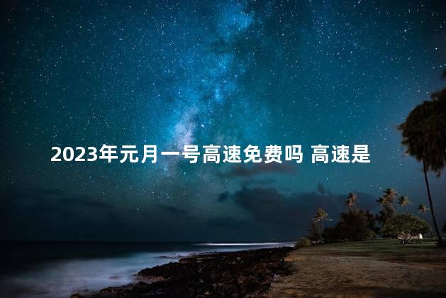 2023年元月一号高速免费吗 高速是24小时开放吗